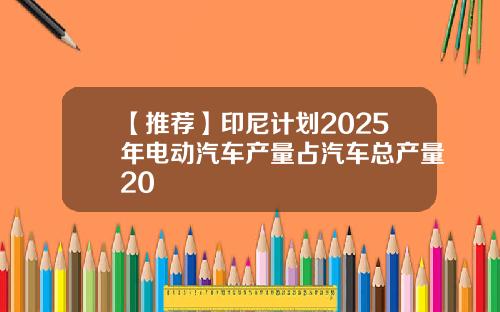 【推荐】印尼计划2025年电动汽车产量占汽车总产量20