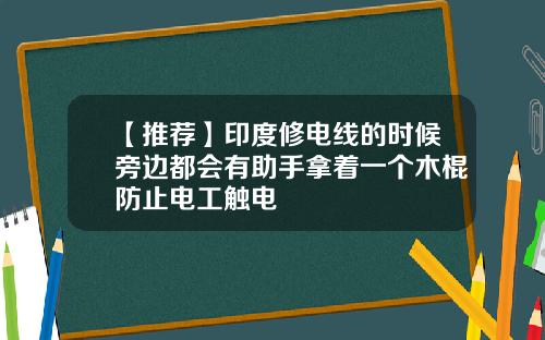 【推荐】印度修电线的时候旁边都会有助手拿着一个木棍防止电工触电