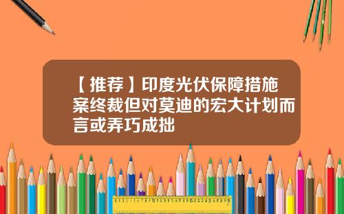 【推荐】印度光伏保障措施案终裁但对莫迪的宏大计划而言或弄巧成拙