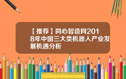 【推荐】同心智造网2018年中国三大类机器人产业发展机遇分析