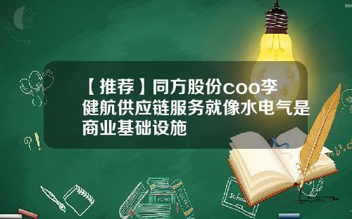 【推荐】同方股份coo李健航供应链服务就像水电气是商业基础设施