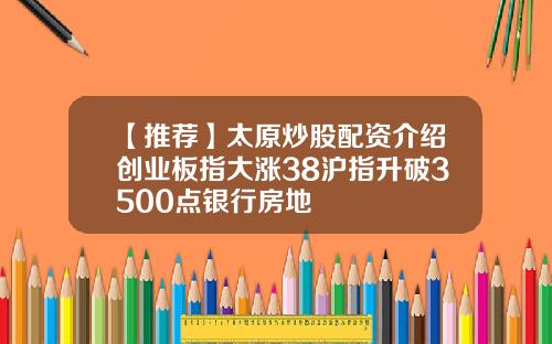 【推荐】太原炒股配资介绍创业板指大涨38沪指升破3500点银行房地