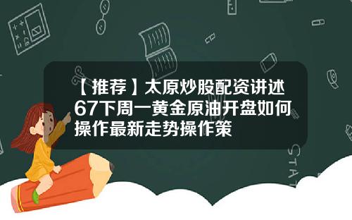 【推荐】太原炒股配资讲述67下周一黄金原油开盘如何操作最新走势操作策