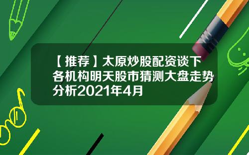 【推荐】太原炒股配资谈下各机构明天股市猜测大盘走势分析2021年4月
