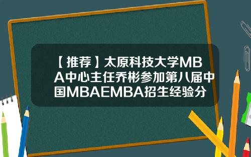 【推荐】太原科技大学MBA中心主任乔彬参加第八届中国MBAEMBA招生经验分享论坛