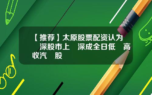 【推荐】太原股票配资认为滬深股市上證深成全日低開高收汽車股揚