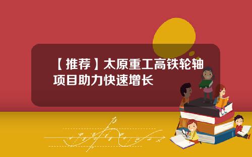 【推荐】太原重工高铁轮轴项目助力快速增长