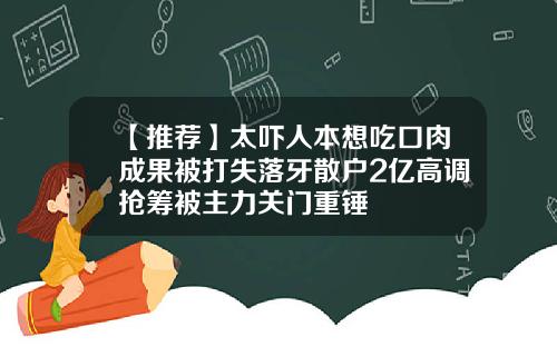 【推荐】太吓人本想吃口肉成果被打失落牙散户2亿高调抢筹被主力关门重锤