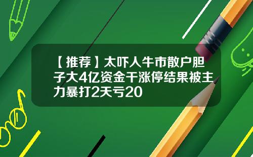 【推荐】太吓人牛市散户胆子大4亿资金干涨停结果被主力暴打2天亏20
