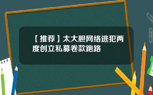 【推荐】太大胆网络逃犯两度创立私募卷款跑路