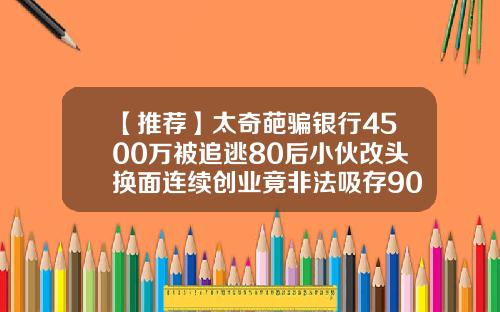 【推荐】太奇葩骗银行4500万被追逃80后小伙改头换面连续创业竟非法吸存9000多万