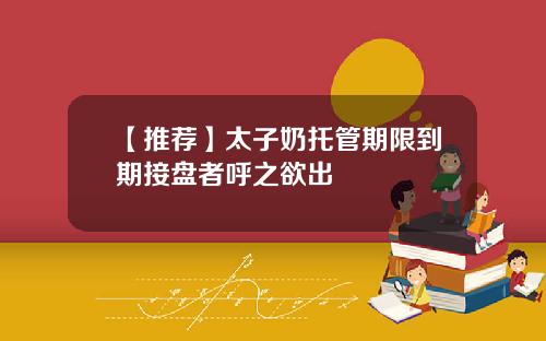 【推荐】太子奶托管期限到期接盘者呼之欲出