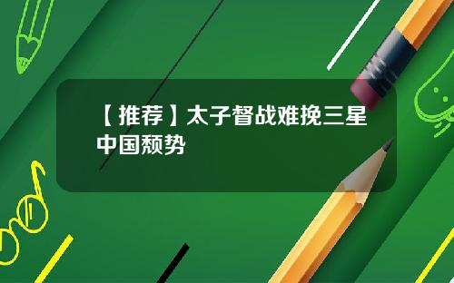 【推荐】太子督战难挽三星中国颓势