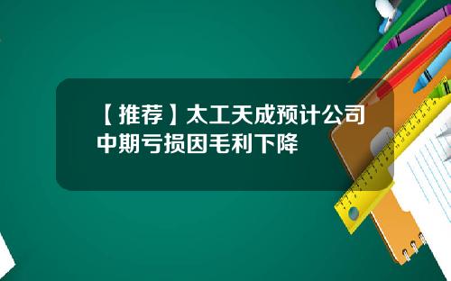 【推荐】太工天成预计公司中期亏损因毛利下降