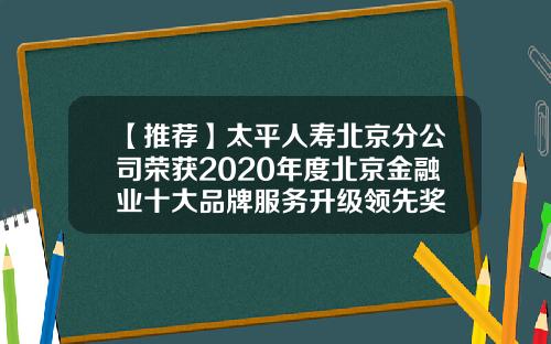 【推荐】太平人寿北京分公司荣获2020年度北京金融业十大品牌服务升级领先奖