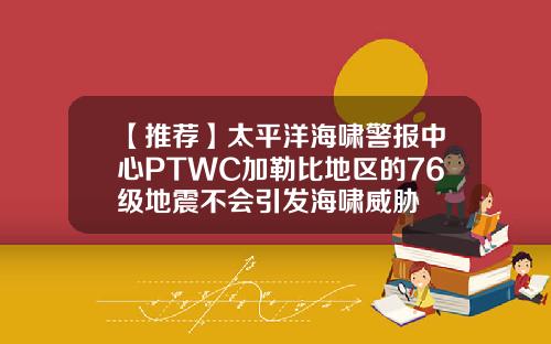 【推荐】太平洋海啸警报中心PTWC加勒比地区的76级地震不会引发海啸威胁