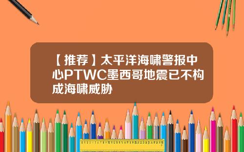【推荐】太平洋海啸警报中心PTWC墨西哥地震已不构成海啸威胁