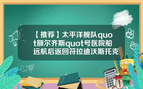 【推荐】太平洋舰队quot额尔齐斯quot号医院船远航后返回符拉迪沃斯托克