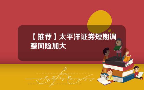 【推荐】太平洋证券短期调整风险加大