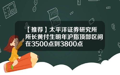 【推荐】太平洋证券研究所所长黄付生明年沪指顶部区间在3500点到3800点