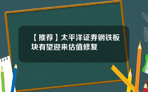 【推荐】太平洋证券钢铁板块有望迎来估值修复