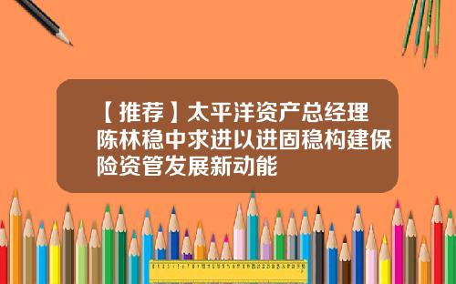 【推荐】太平洋资产总经理陈林稳中求进以进固稳构建保险资管发展新动能