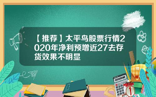 【推荐】太平鸟股票行情2020年净利预增近27去存货效果不明显