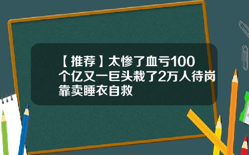 【推荐】太惨了血亏100个亿又一巨头栽了2万人待岗靠卖睡衣自救
