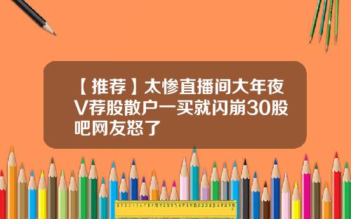 【推荐】太惨直播间大年夜V荐股散户一买就闪崩30股吧网友怒了