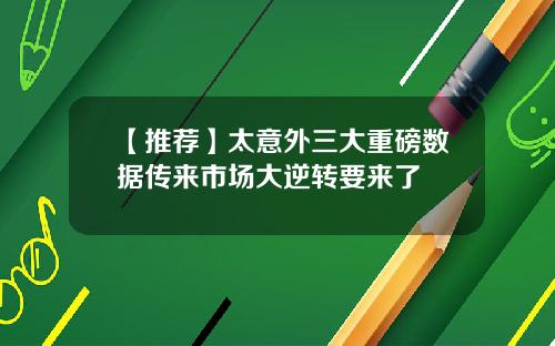 【推荐】太意外三大重磅数据传来市场大逆转要来了