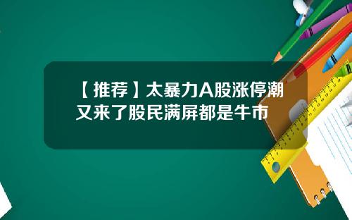 【推荐】太暴力A股涨停潮又来了股民满屏都是牛市