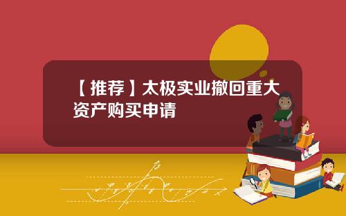 【推荐】太极实业撤回重大资产购买申请
