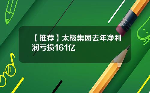 【推荐】太极集团去年净利润亏损161亿