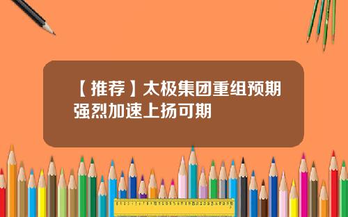 【推荐】太极集团重组预期强烈加速上扬可期