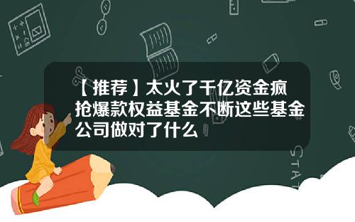 【推荐】太火了千亿资金疯抢爆款权益基金不断这些基金公司做对了什么