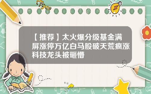 【推荐】太火爆分级基金满屏涨停万亿白马股破天荒疯涨科技龙头被砸懵