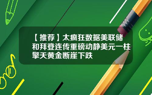 【推荐】太疯狂数据美联储和拜登连传重磅动静美元一柱擎天黄金断崖下跌