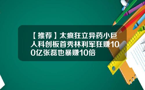 【推荐】太疯狂立异药小巨人科创板首秀林利军狂赚100亿张磊也暴赚10倍