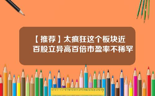 【推荐】太疯狂这个板块近百股立异高百倍市盈率不稀罕