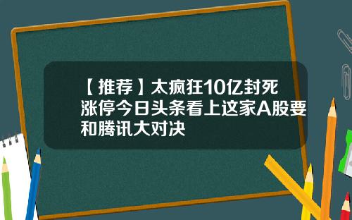 【推荐】太疯狂10亿封死涨停今日头条看上这家A股要和腾讯大对决