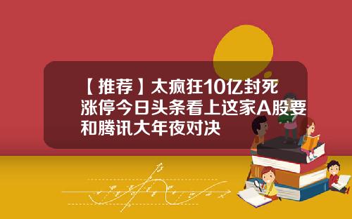 【推荐】太疯狂10亿封死涨停今日头条看上这家A股要和腾讯大年夜对决