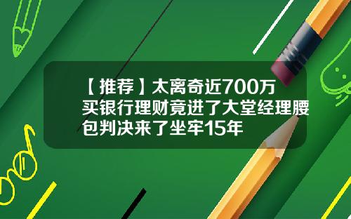【推荐】太离奇近700万买银行理财竟进了大堂经理腰包判决来了坐牢15年