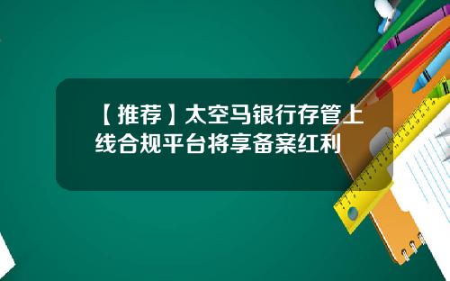 【推荐】太空马银行存管上线合规平台将享备案红利