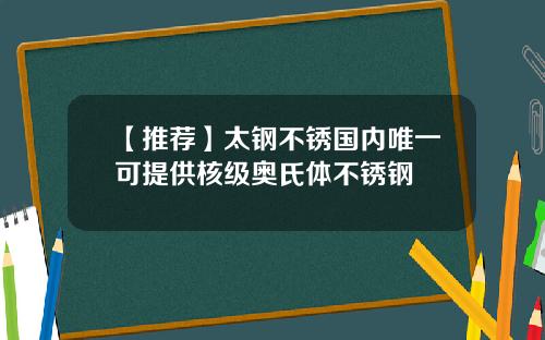 【推荐】太钢不锈国内唯一可提供核级奥氏体不锈钢