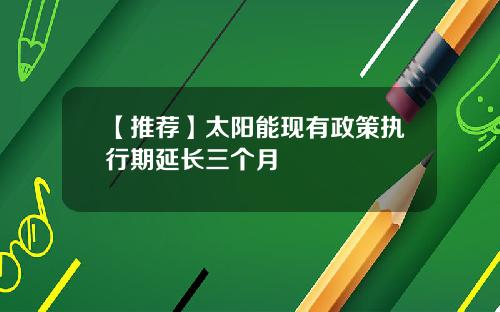 【推荐】太阳能现有政策执行期延长三个月