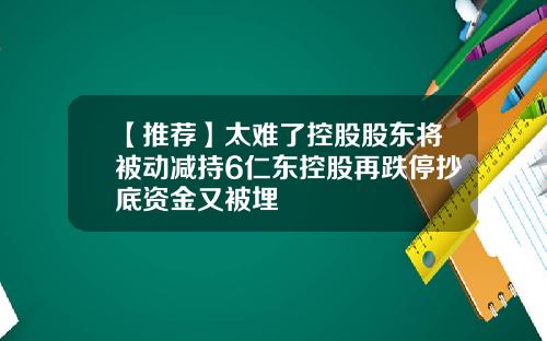 【推荐】太难了控股股东将被动减持6仁东控股再跌停抄底资金又被埋
