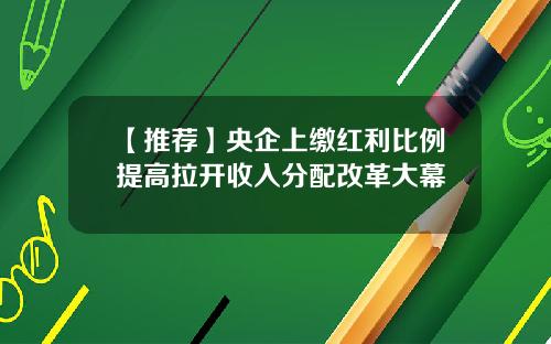【推荐】央企上缴红利比例提高拉开收入分配改革大幕