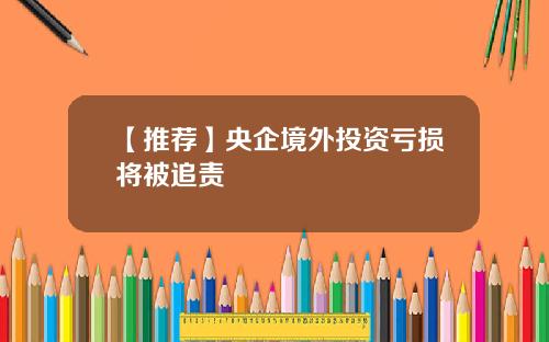 【推荐】央企境外投资亏损将被追责