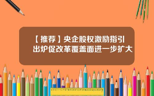 【推荐】央企股权激励指引出炉促改革覆盖面进一步扩大
