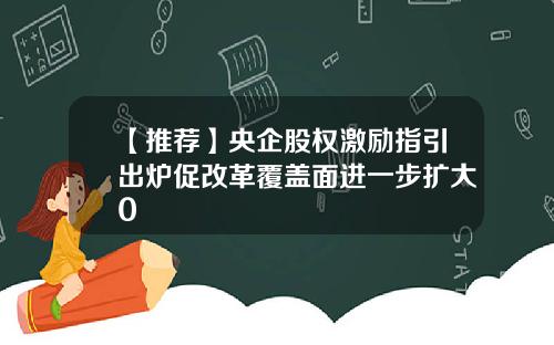 【推荐】央企股权激励指引出炉促改革覆盖面进一步扩大0